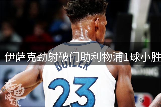伊萨克劲射破门助利物浦1球小胜伊镇