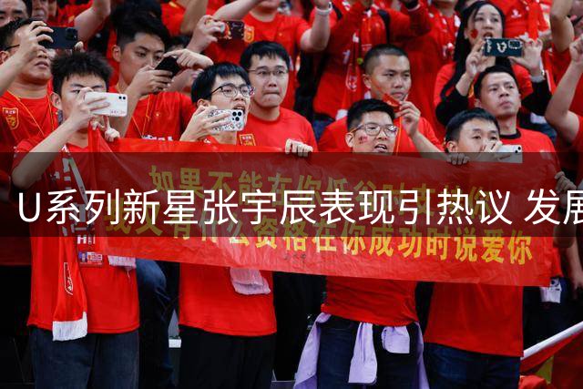 U系列新星张宇辰表现引热议 发展前景深度解析
